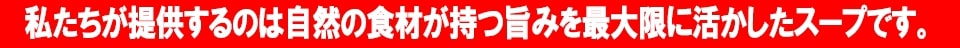 私たちが提供するのは自然の食材が持つ旨みを最大限に活かしたスープです。