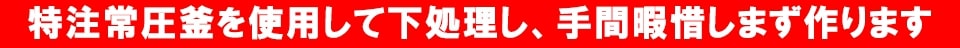 特注常圧釜を使用して下処理し、手間暇惜しまず作ります！