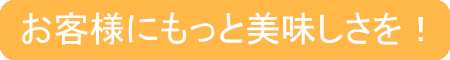 お客様にもっと美味しさを!