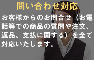 お問合わせ対応。お客様からのお問合せ（お電話等での商品の質問や注文、返品、お支払に関する）を全て対応いたします